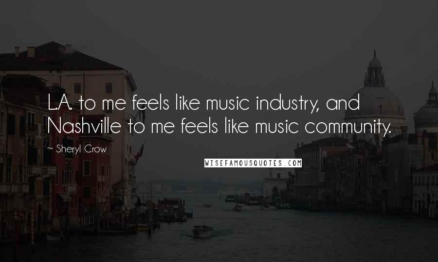 Sheryl Crow Quotes: L.A. to me feels like music industry, and Nashville to me feels like music community.