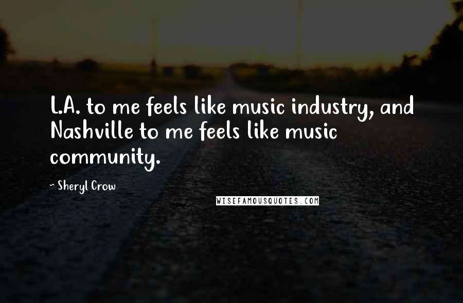 Sheryl Crow Quotes: L.A. to me feels like music industry, and Nashville to me feels like music community.