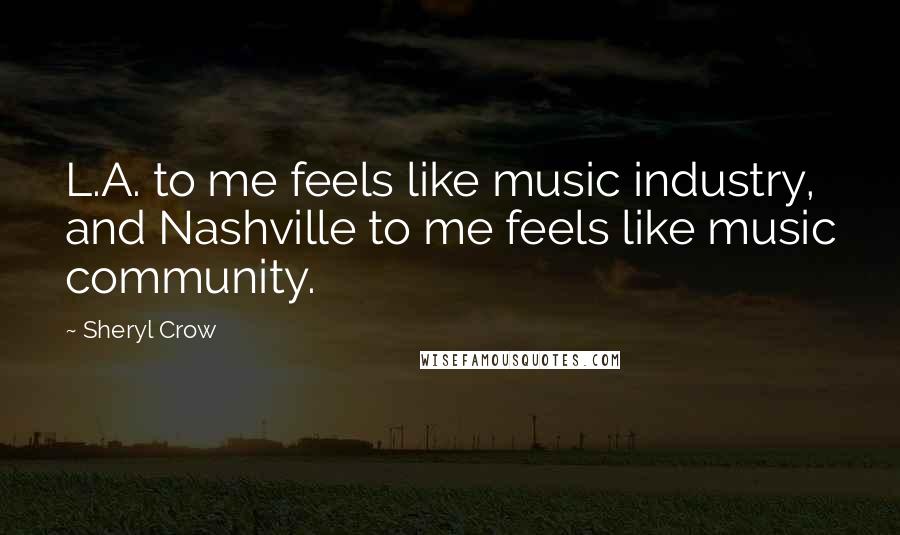 Sheryl Crow Quotes: L.A. to me feels like music industry, and Nashville to me feels like music community.