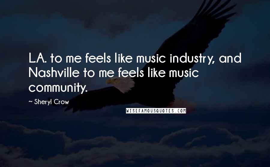 Sheryl Crow Quotes: L.A. to me feels like music industry, and Nashville to me feels like music community.