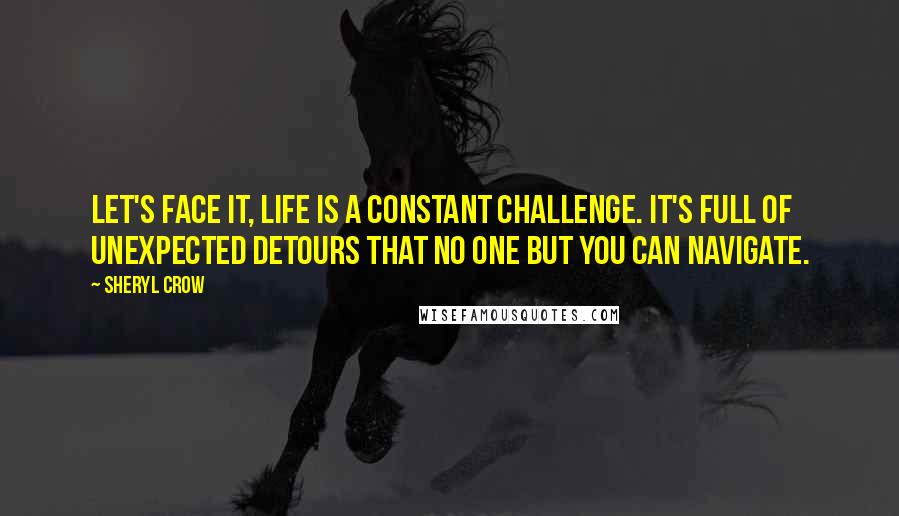 Sheryl Crow Quotes: Let's face it, life is a constant challenge. It's full of unexpected detours that no one but you can navigate.
