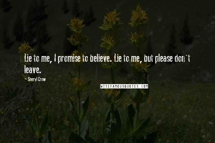 Sheryl Crow Quotes: Lie to me, I promise to believe. Lie to me, but please don't leave.