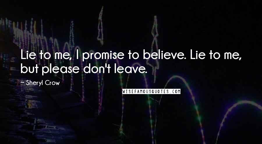 Sheryl Crow Quotes: Lie to me, I promise to believe. Lie to me, but please don't leave.