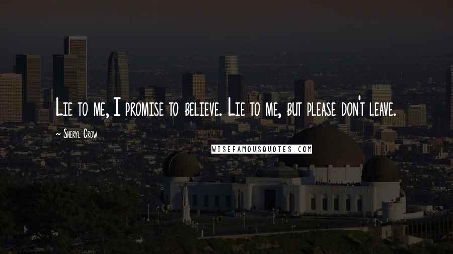 Sheryl Crow Quotes: Lie to me, I promise to believe. Lie to me, but please don't leave.