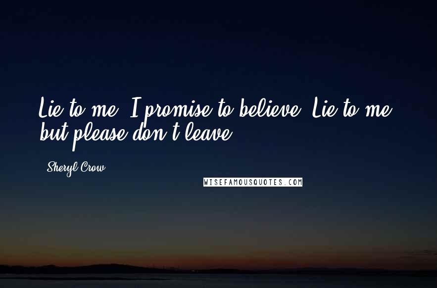 Sheryl Crow Quotes: Lie to me, I promise to believe. Lie to me, but please don't leave.