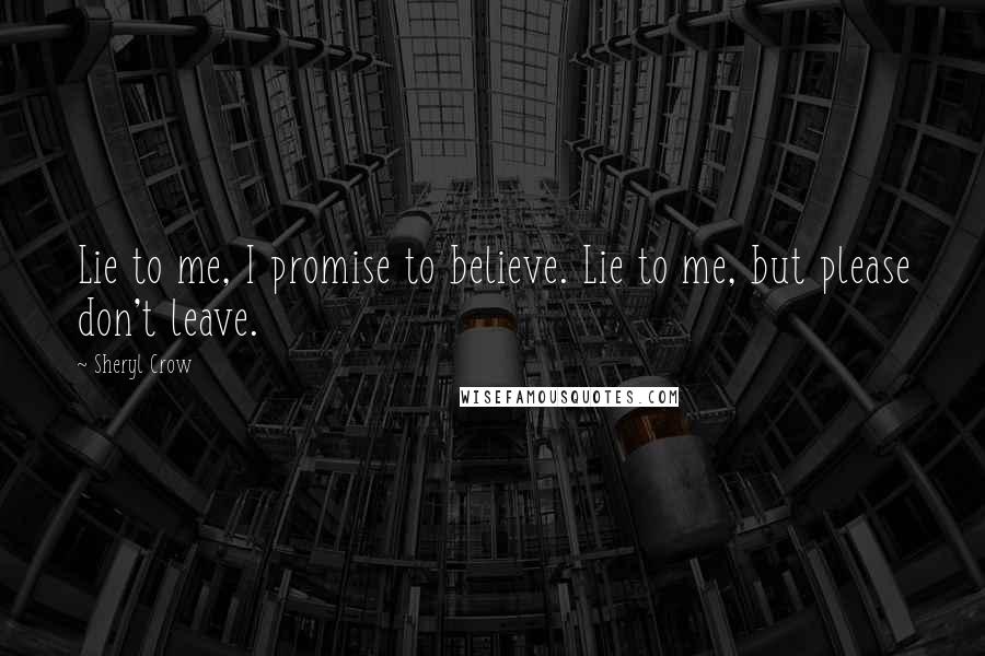 Sheryl Crow Quotes: Lie to me, I promise to believe. Lie to me, but please don't leave.