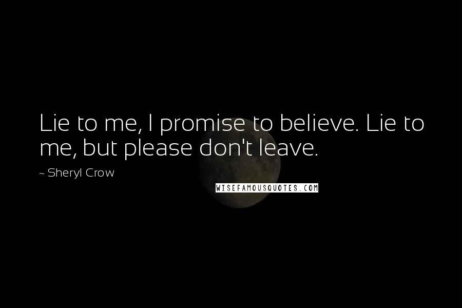 Sheryl Crow Quotes: Lie to me, I promise to believe. Lie to me, but please don't leave.