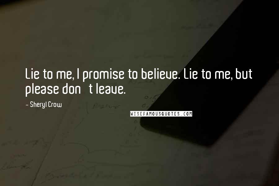 Sheryl Crow Quotes: Lie to me, I promise to believe. Lie to me, but please don't leave.