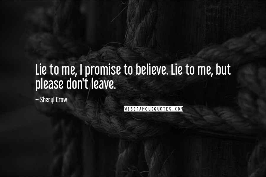 Sheryl Crow Quotes: Lie to me, I promise to believe. Lie to me, but please don't leave.