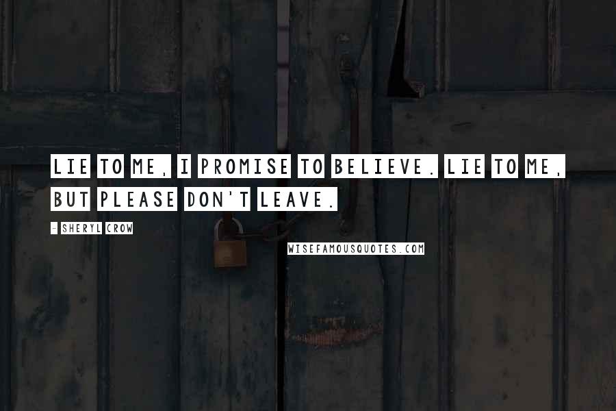 Sheryl Crow Quotes: Lie to me, I promise to believe. Lie to me, but please don't leave.