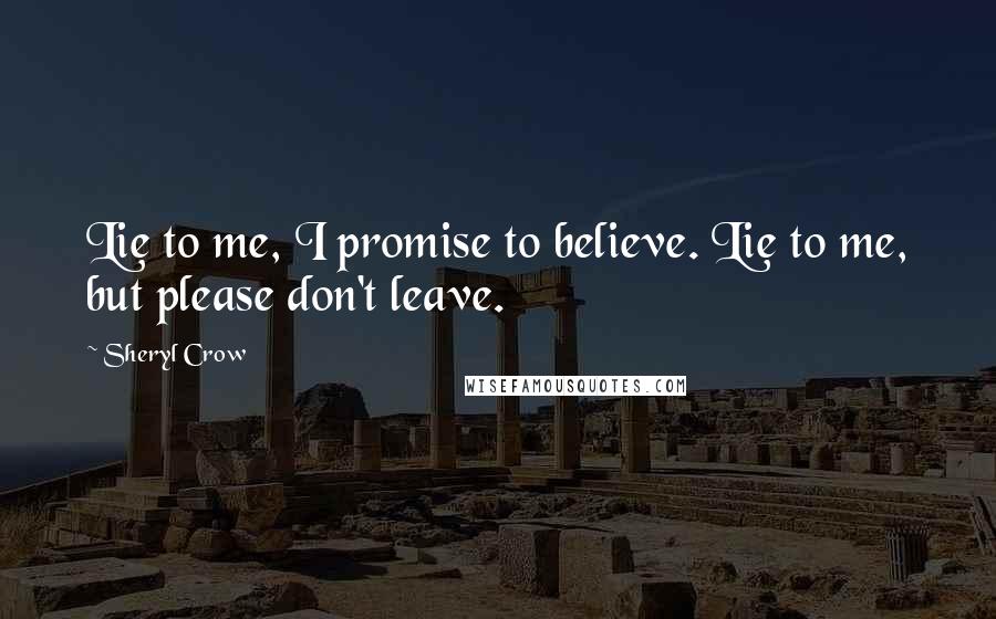 Sheryl Crow Quotes: Lie to me, I promise to believe. Lie to me, but please don't leave.