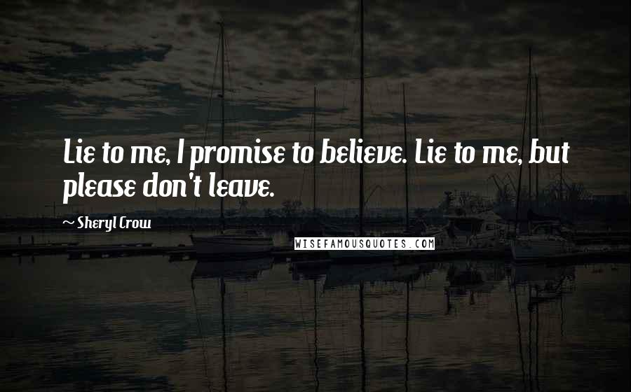 Sheryl Crow Quotes: Lie to me, I promise to believe. Lie to me, but please don't leave.