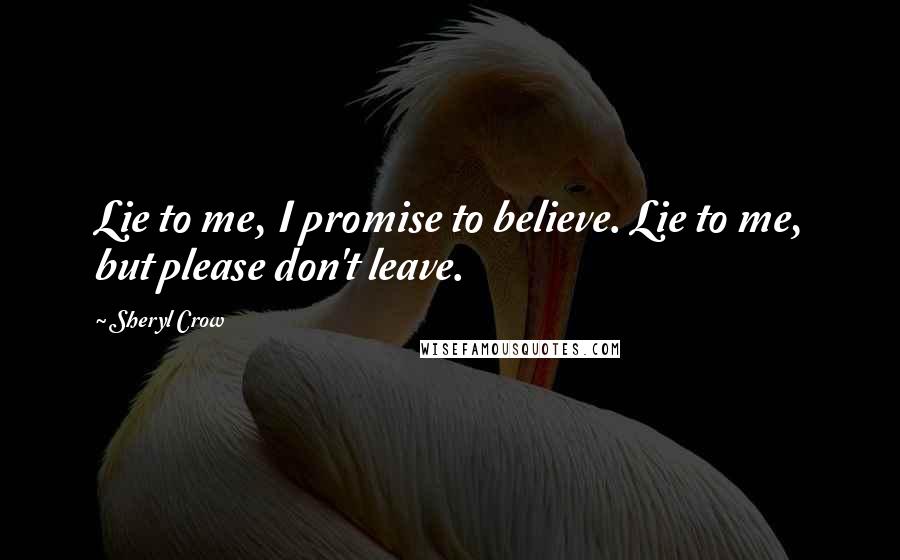 Sheryl Crow Quotes: Lie to me, I promise to believe. Lie to me, but please don't leave.