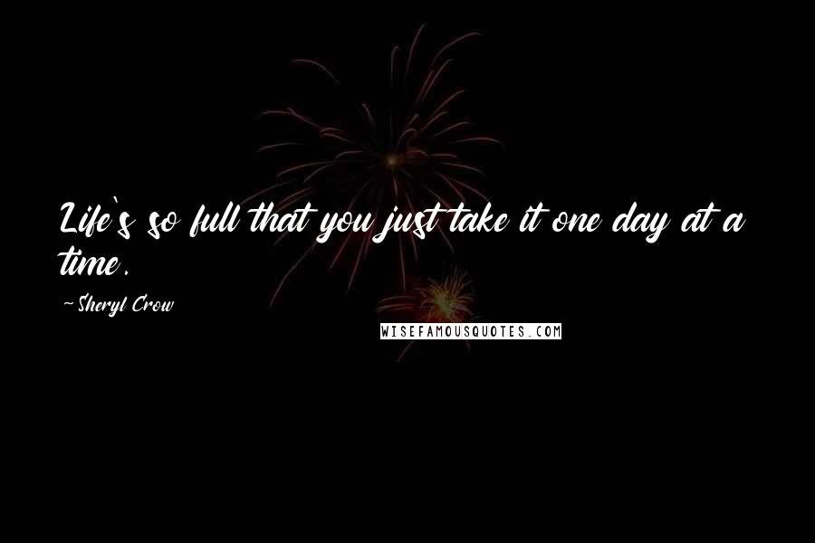 Sheryl Crow Quotes: Life's so full that you just take it one day at a time.