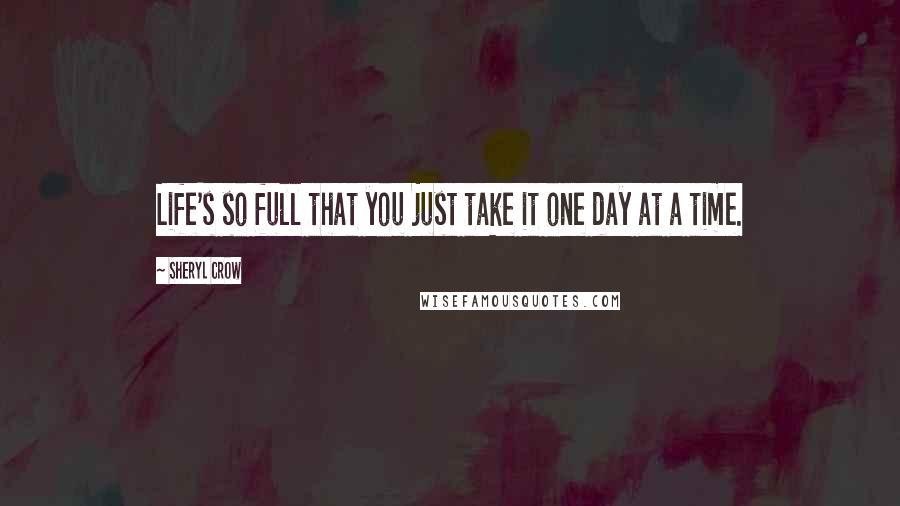 Sheryl Crow Quotes: Life's so full that you just take it one day at a time.