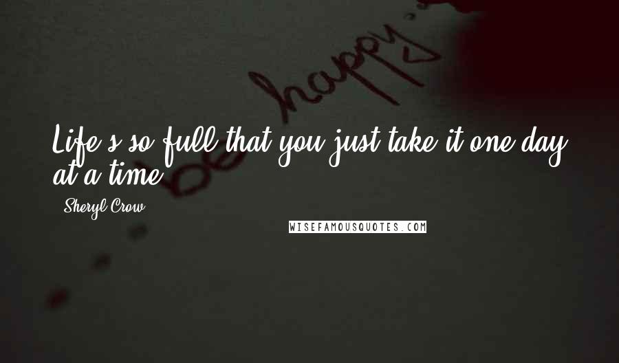 Sheryl Crow Quotes: Life's so full that you just take it one day at a time.