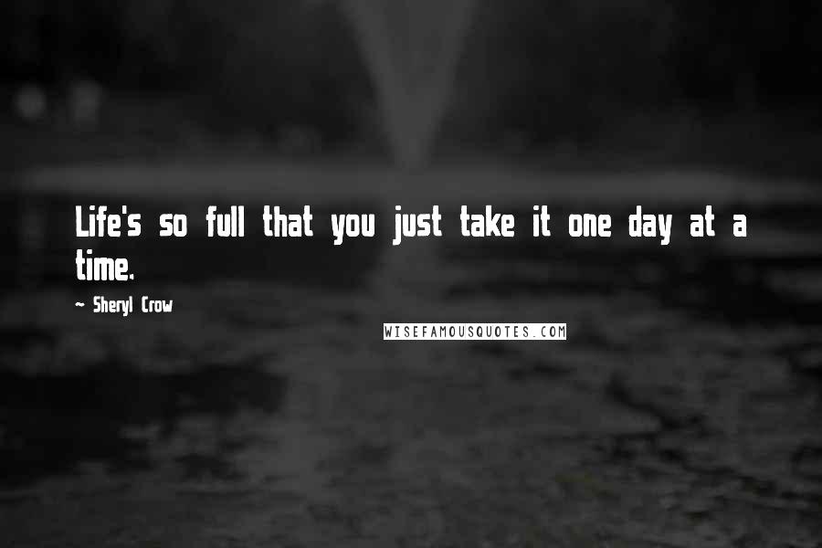 Sheryl Crow Quotes: Life's so full that you just take it one day at a time.
