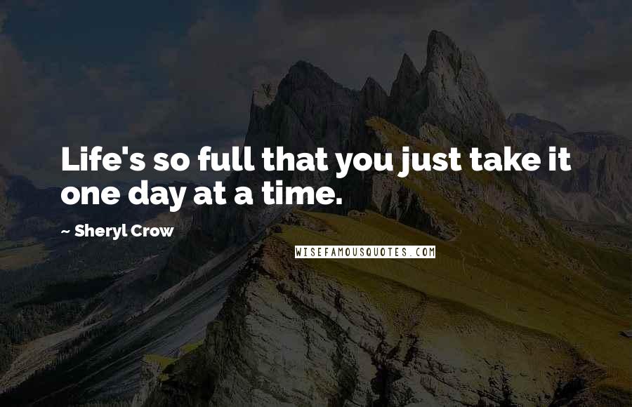 Sheryl Crow Quotes: Life's so full that you just take it one day at a time.