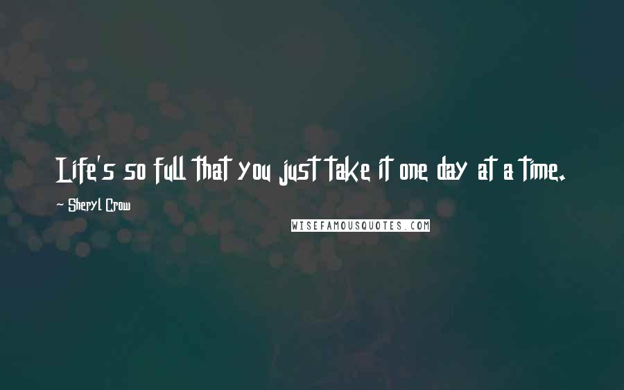 Sheryl Crow Quotes: Life's so full that you just take it one day at a time.