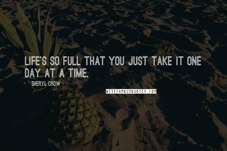 Sheryl Crow Quotes: Life's so full that you just take it one day at a time.