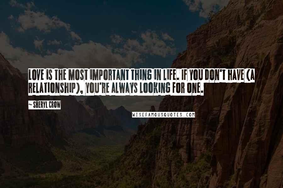 Sheryl Crow Quotes: Love is the most important thing in life. If you don't have (a relationship), you're always looking for one.