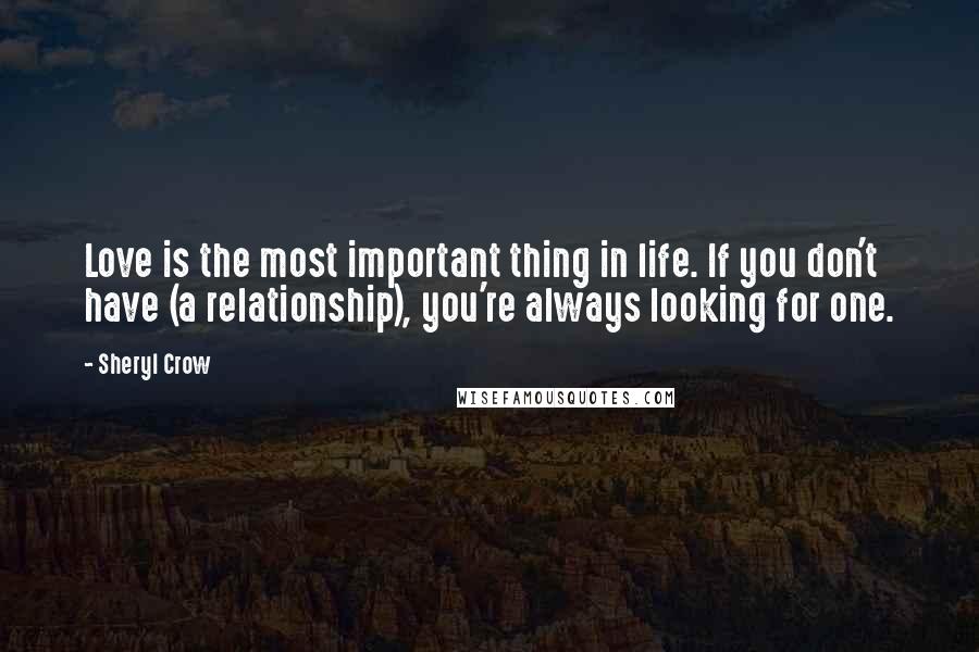 Sheryl Crow Quotes: Love is the most important thing in life. If you don't have (a relationship), you're always looking for one.