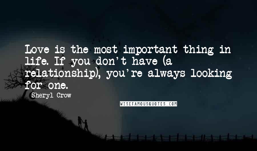 Sheryl Crow Quotes: Love is the most important thing in life. If you don't have (a relationship), you're always looking for one.