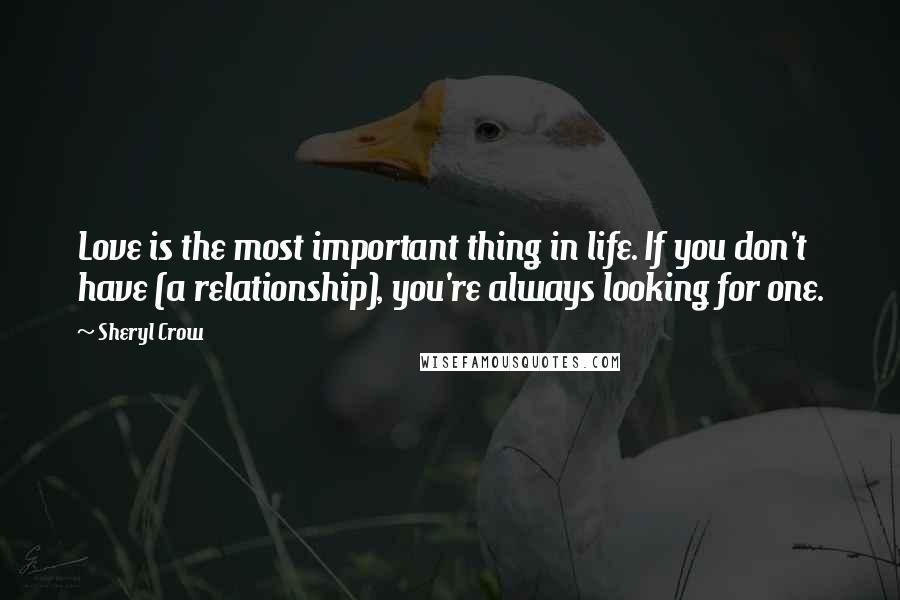 Sheryl Crow Quotes: Love is the most important thing in life. If you don't have (a relationship), you're always looking for one.