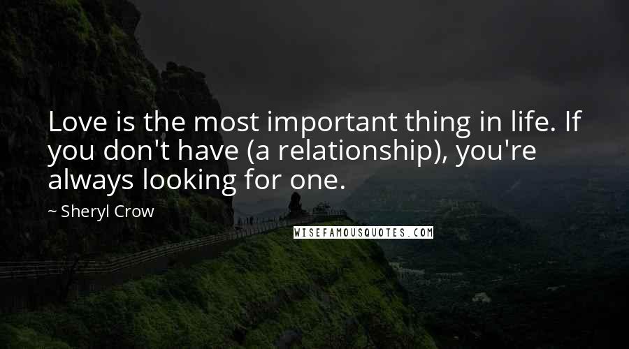 Sheryl Crow Quotes: Love is the most important thing in life. If you don't have (a relationship), you're always looking for one.