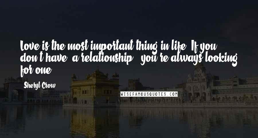 Sheryl Crow Quotes: Love is the most important thing in life. If you don't have (a relationship), you're always looking for one.