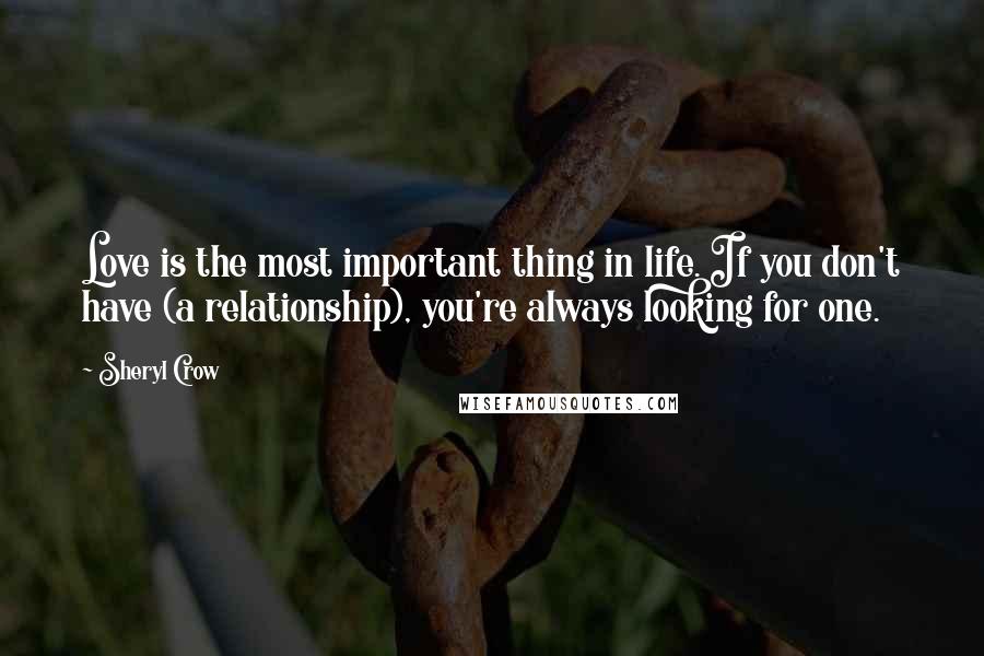 Sheryl Crow Quotes: Love is the most important thing in life. If you don't have (a relationship), you're always looking for one.