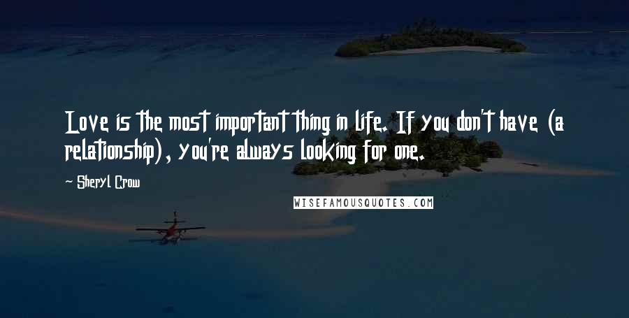 Sheryl Crow Quotes: Love is the most important thing in life. If you don't have (a relationship), you're always looking for one.