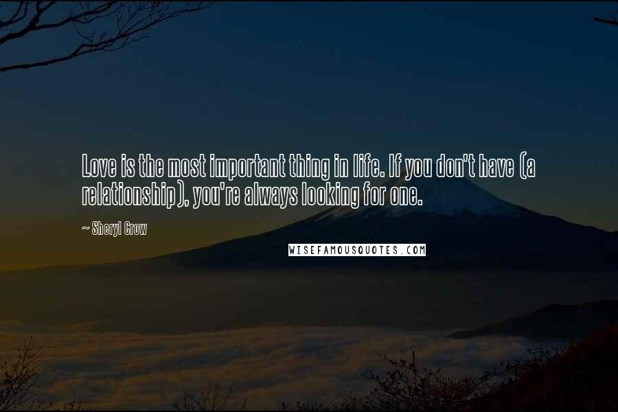 Sheryl Crow Quotes: Love is the most important thing in life. If you don't have (a relationship), you're always looking for one.