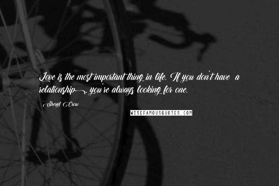 Sheryl Crow Quotes: Love is the most important thing in life. If you don't have (a relationship), you're always looking for one.