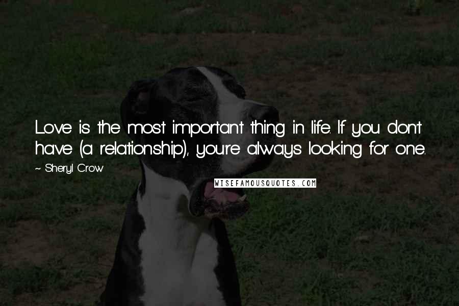 Sheryl Crow Quotes: Love is the most important thing in life. If you don't have (a relationship), you're always looking for one.