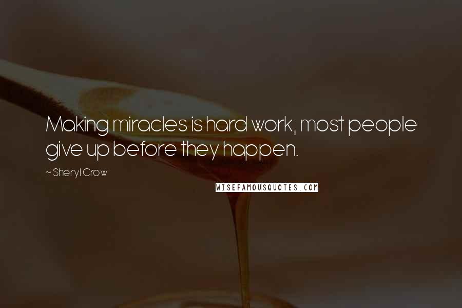 Sheryl Crow Quotes: Making miracles is hard work, most people give up before they happen.