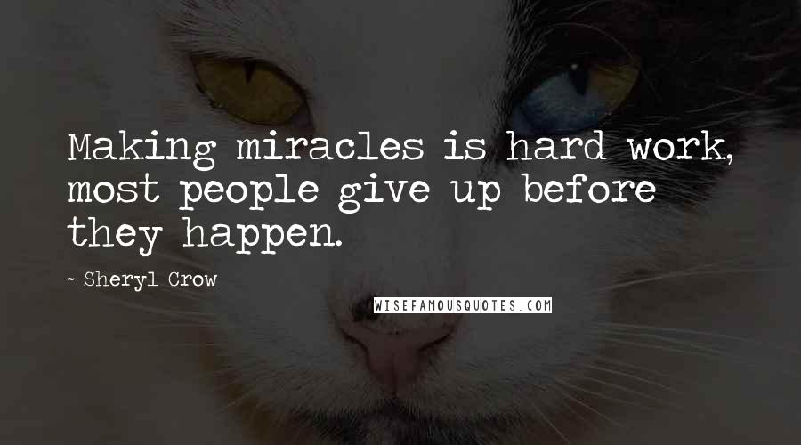 Sheryl Crow Quotes: Making miracles is hard work, most people give up before they happen.