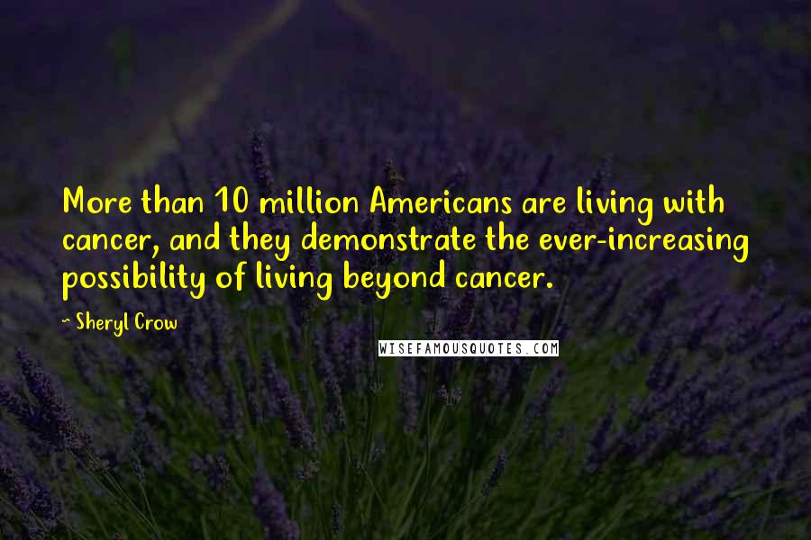 Sheryl Crow Quotes: More than 10 million Americans are living with cancer, and they demonstrate the ever-increasing possibility of living beyond cancer.