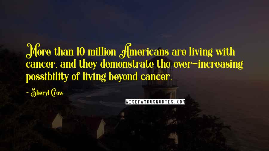 Sheryl Crow Quotes: More than 10 million Americans are living with cancer, and they demonstrate the ever-increasing possibility of living beyond cancer.