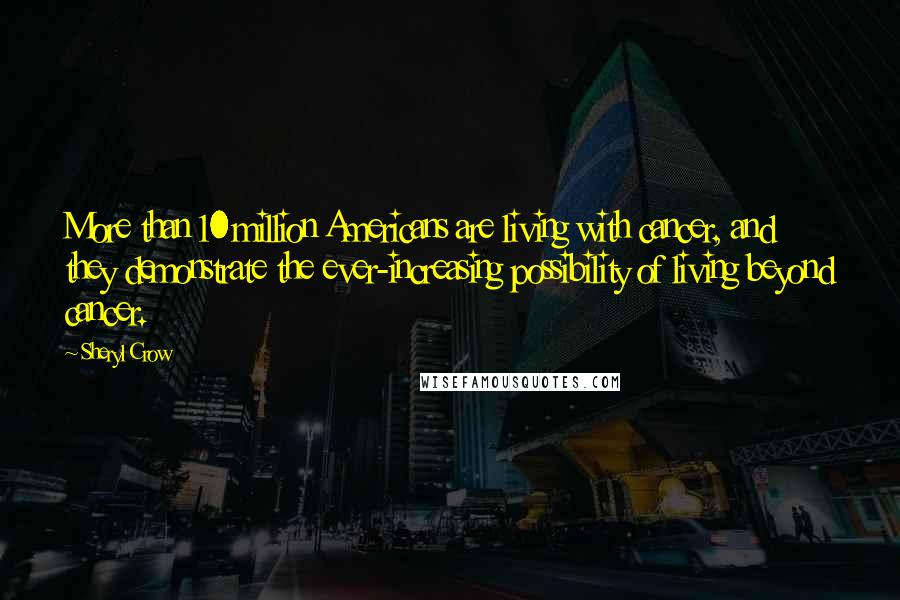 Sheryl Crow Quotes: More than 10 million Americans are living with cancer, and they demonstrate the ever-increasing possibility of living beyond cancer.