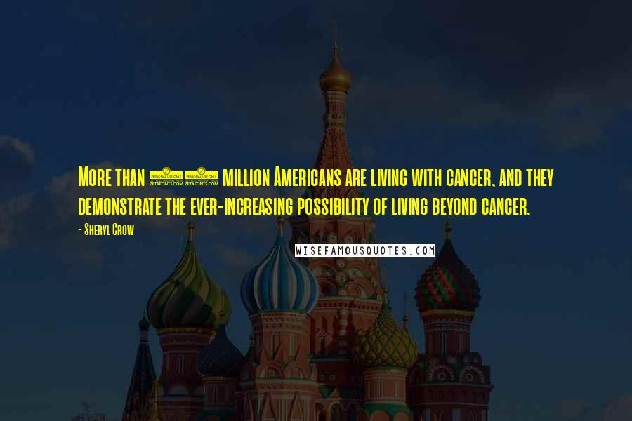 Sheryl Crow Quotes: More than 10 million Americans are living with cancer, and they demonstrate the ever-increasing possibility of living beyond cancer.