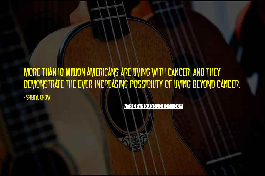 Sheryl Crow Quotes: More than 10 million Americans are living with cancer, and they demonstrate the ever-increasing possibility of living beyond cancer.