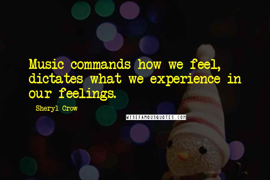 Sheryl Crow Quotes: Music commands how we feel, dictates what we experience in our feelings.