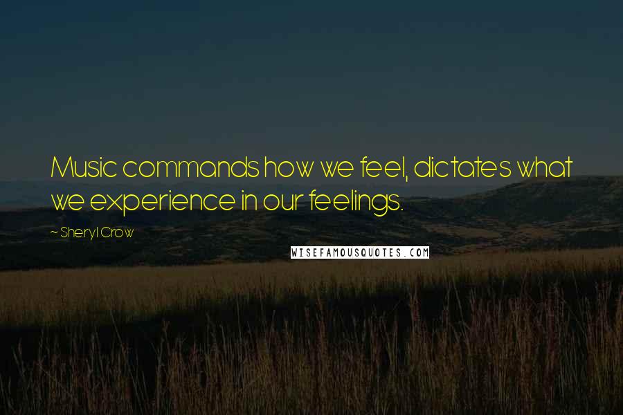 Sheryl Crow Quotes: Music commands how we feel, dictates what we experience in our feelings.