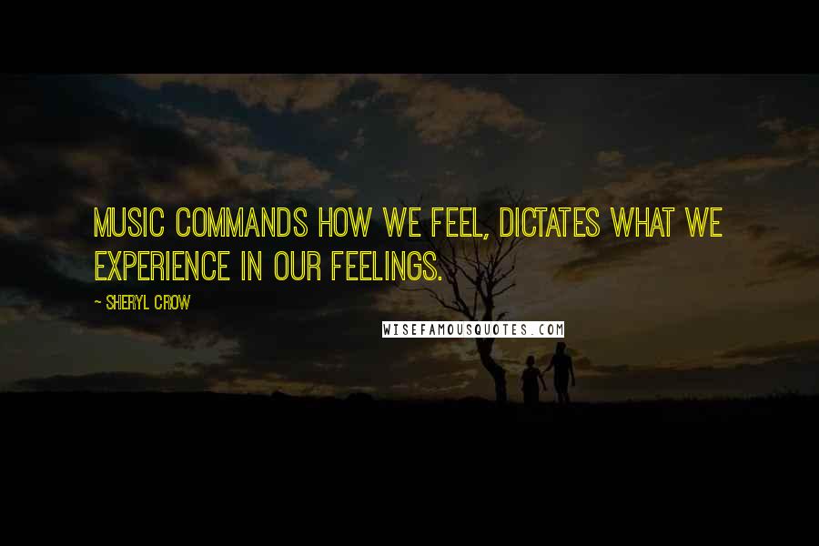 Sheryl Crow Quotes: Music commands how we feel, dictates what we experience in our feelings.