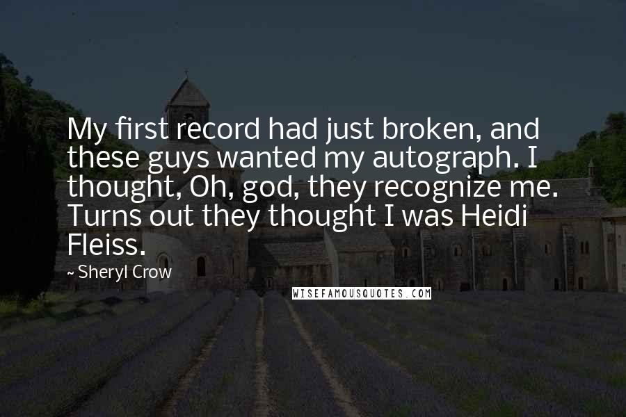 Sheryl Crow Quotes: My first record had just broken, and these guys wanted my autograph. I thought, Oh, god, they recognize me. Turns out they thought I was Heidi Fleiss.