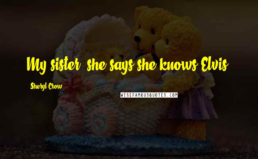 Sheryl Crow Quotes: My sister, she says she knows Elvis.