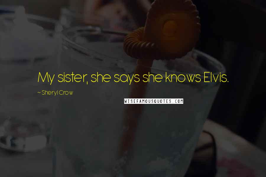 Sheryl Crow Quotes: My sister, she says she knows Elvis.