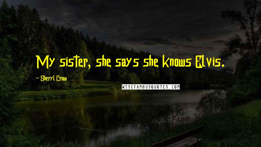 Sheryl Crow Quotes: My sister, she says she knows Elvis.