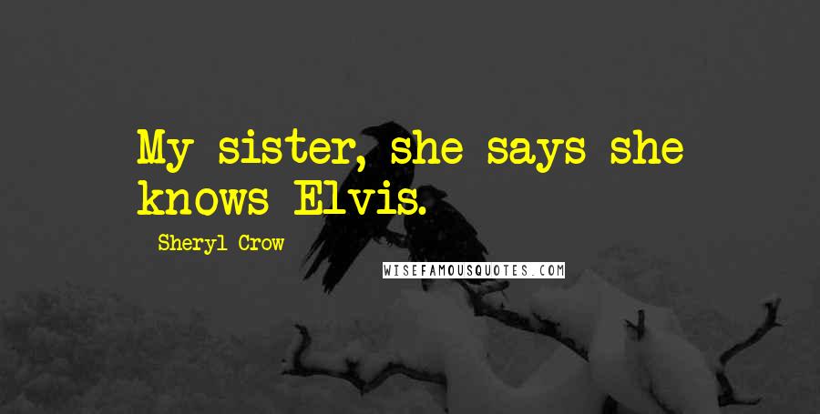 Sheryl Crow Quotes: My sister, she says she knows Elvis.